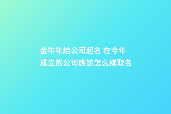 金牛年給公司起名 在今年成立的公司應該怎么樣取名-第1張-公司起名-玄機派